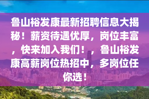 鲁山裕发康最新招聘信息大揭秘！薪资待遇优厚，岗位丰富，快来加入我们！，鲁山裕发康高薪岗位热招中，多岗位任你选！