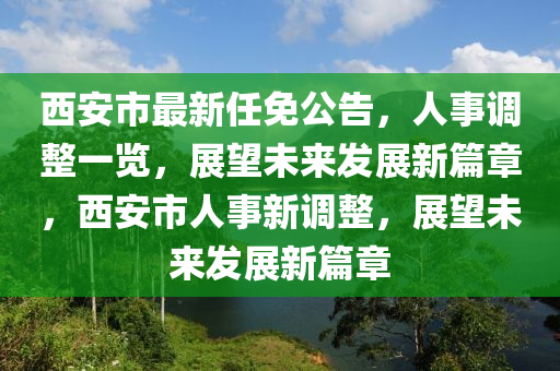 西安市最新任免公告，人事调整一览，展望未来发展新篇章，西安市人事新调整，展望未来发展新篇章