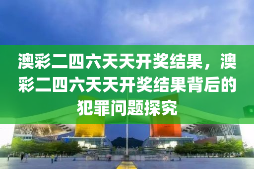 澳彩二四六天天开奖结果，澳彩二四六天天开奖结果背后的犯罪问题探究