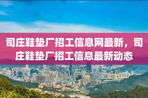 司庄鞋垫厂招工信息网最新，司庄鞋垫厂招工信息最新动态