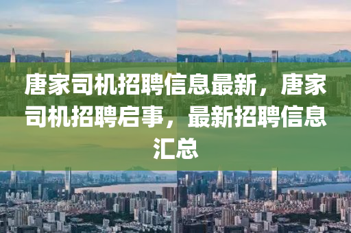 唐家司机招聘信息最新，唐家司机招聘启事，最新招聘信息汇总