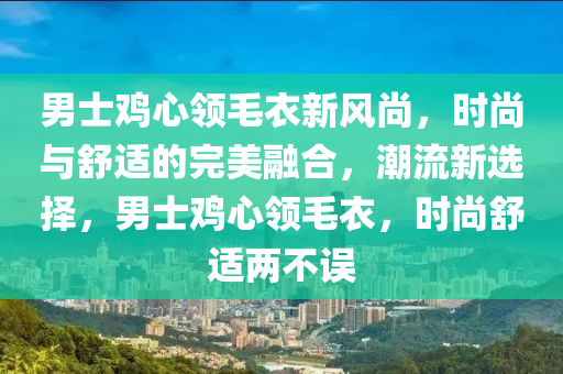 男士鸡心领毛衣新风尚，时尚与舒适的完美融合，潮流新选择，男士鸡心领毛衣，时尚舒适两不误