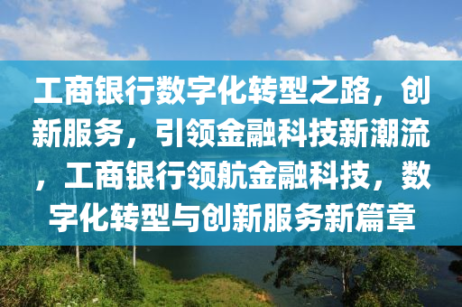 工商银行数字化转型之路，创新服务，引领金融科技新潮流，工商银行领航金融科技，数字化转型与创新服务新篇章