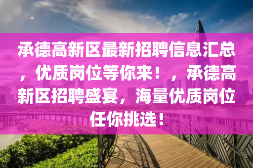 承德高新区最新招聘信息汇总，优质岗位等你来！，承德高新区招聘盛宴，海量优质岗位任你挑选！