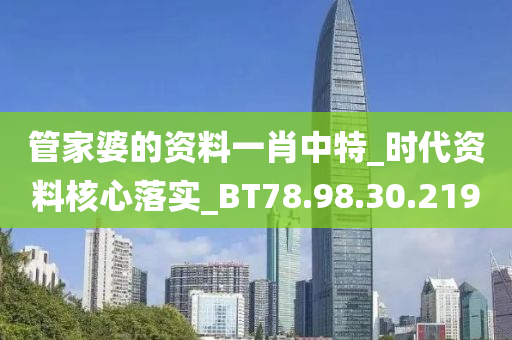 管家婆的资料一肖中特_时代资料核心落实_BT78.98.30.219