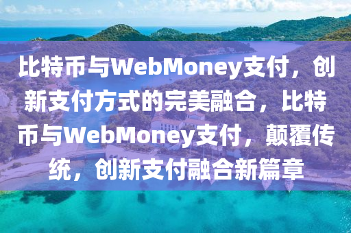 比特币与WebMoney支付，创新支付方式的完美融合，比特币与WebMoney支付，颠覆传统，创新支付融合新篇章