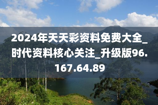 2024年天天彩资料免费大全_时代资料核心关注_升级版96.167.64.89