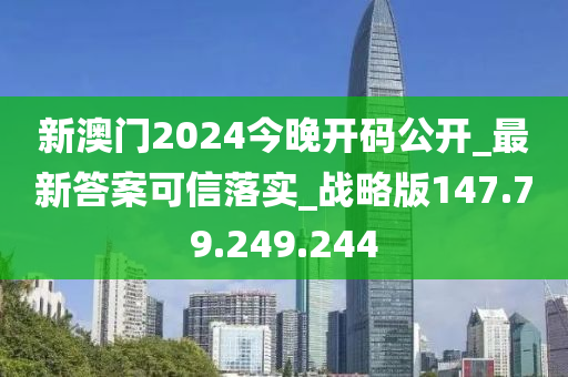 新澳门2024今晚开码公开_最新答案可信落实_战略版147.79.249.244