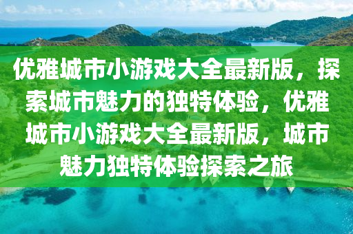 优雅城市小游戏大全最新版，探索城市魅力的独特体验，优雅城市小游戏大全最新版，城市魅力独特体验探索之旅