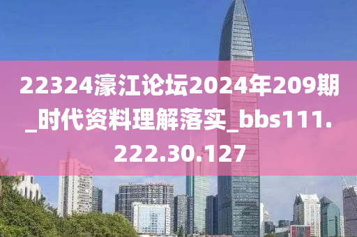 22324濠江论坛2024年209期_时代资料理解落实_bbs111.222.30.127