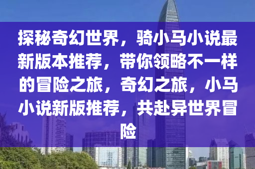 探秘奇幻世界，骑小马小说最新版本推荐，带你领略不一样的冒险之旅，奇幻之旅，小马小说新版推荐，共赴异世界冒险