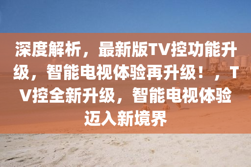 深度解析，最新版TV控功能升级，智能电视体验再升级！，TV控全新升级，智能电视体验迈入新境界