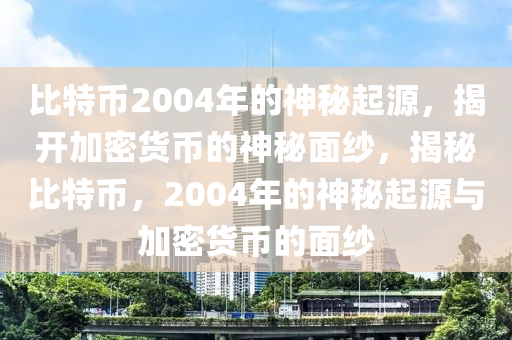 比特币2004年的神秘起源，揭开加密货币的神秘面纱，揭秘比特币，2004年的神秘起源与加密货币的面纱