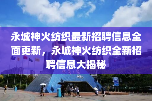 永城神火纺织最新招聘信息全面更新，永城神火纺织全新招聘信息大揭秘