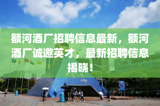 额河酒厂招聘信息最新，额河酒厂诚邀英才，最新招聘信息揭晓！