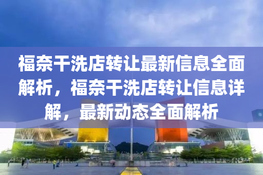 福奈干洗店转让最新信息全面解析，福奈干洗店转让信息详解，最新动态全面解析