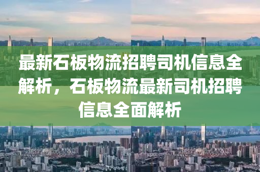 最新石板物流招聘司机信息全解析，石板物流最新司机招聘信息全面解析