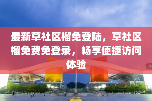 最新草社区榴免登陆，草社区榴免费免登录，畅享便捷访问体验