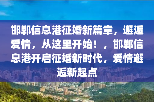 邯郸信息港征婚新篇章，邂逅爱情，从这里开始！，邯郸信息港开启征婚新时代，爱情邂逅新起点