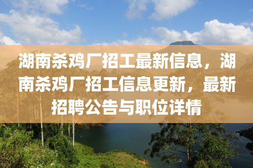 湖南杀鸡厂招工最新信息，湖南杀鸡厂招工信息更新，最新招聘公告与职位详情