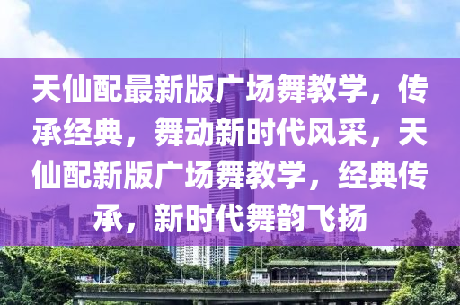 天仙配最新版广场舞教学，传承经典，舞动新时代风采，天仙配新版广场舞教学，经典传承，新时代舞韵飞扬