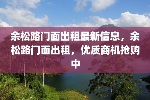 余松路门面出租最新信息，余松路门面出租，优质商机抢购中