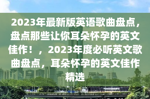 2023年最新版英语歌曲盘点，盘点那些让你耳朵怀孕的英文佳作！，2023年度必听英文歌曲盘点，耳朵怀孕的英文佳作精选