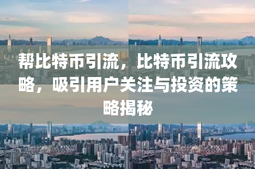 帮比特币引流，比特币引流攻略，吸引用户关注与投资的策略揭秘