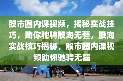 股市圈内课视频，揭秘实战技巧，助你驰骋股海无疆，股海实战技巧揭秘，股市圈内课视频助你驰骋无疆