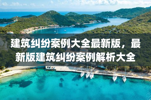 建筑纠纷案例大全最新版，最新版建筑纠纷案例解析大全