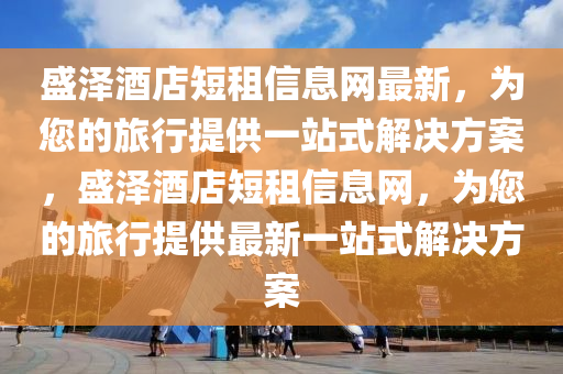 盛泽酒店短租信息网最新，为您的旅行提供一站式解决方案，盛泽酒店短租信息网，为您的旅行提供最新一站式解决方案