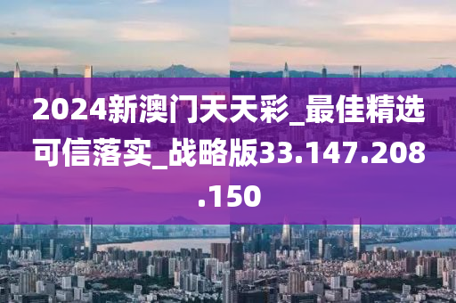 2024新澳门天天彩_最佳精选可信落实_战略版33.147.208.150