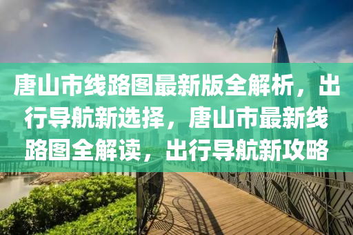 唐山市线路图最新版全解析，出行导航新选择，唐山市最新线路图全解读，出行导航新攻略