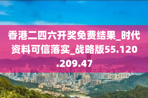 香港二四六开奖免费结果_时代资料可信落实_战略版55.120.209.47