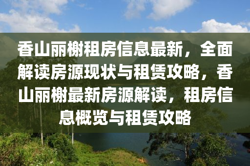 香山丽榭租房信息最新，全面解读房源现状与租赁攻略，香山丽榭最新房源解读，租房信息概览与租赁攻略