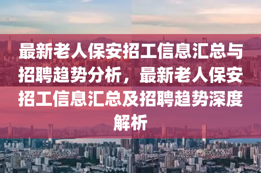 最新老人保安招工信息汇总与招聘趋势分析，最新老人保安招工信息汇总及招聘趋势深度解析