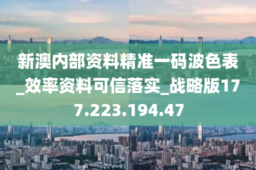 新澳内部资料精准一码波色表_效率资料可信落实_战略版177.223.194.47