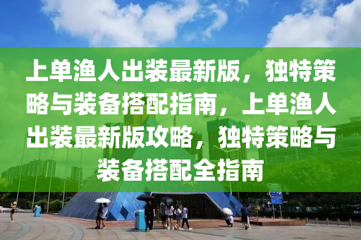 上单渔人出装最新版，独特策略与装备搭配指南，上单渔人出装最新版攻略，独特策略与装备搭配全指南