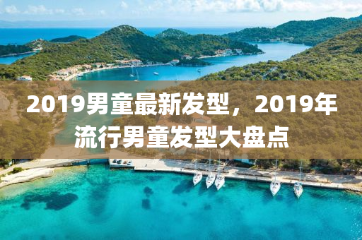 2019男童最新发型，2019年流行男童发型大盘点