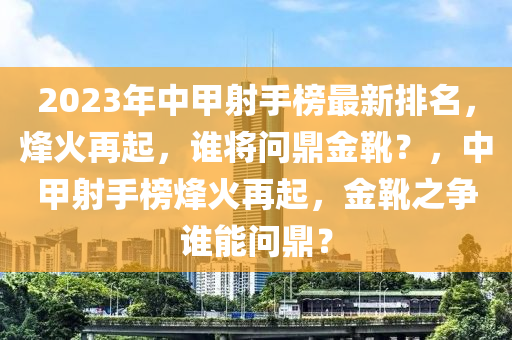 2023年中甲射手榜最新排名，烽火再起，谁将问鼎金靴？，中甲射手榜烽火再起，金靴之争谁能问鼎？