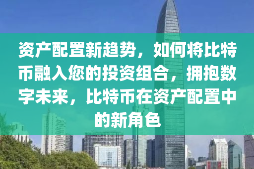 资产配置新趋势，如何将比特币融入您的投资组合，拥抱数字未来，比特币在资产配置中的新角色