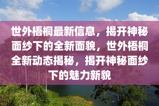 世外梧桐最新信息，揭开神秘面纱下的全新面貌，世外梧桐全新动态揭秘，揭开神秘面纱下的魅力新貌