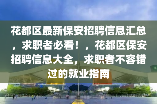 花都区最新保安招聘信息汇总，求职者必看！，花都区保安招聘信息大全，求职者不容错过的就业指南