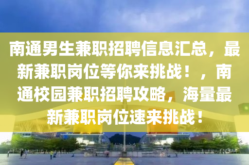 南通男生兼职招聘信息汇总，最新兼职岗位等你来挑战！，南通校园兼职招聘攻略，海量最新兼职岗位速来挑战！