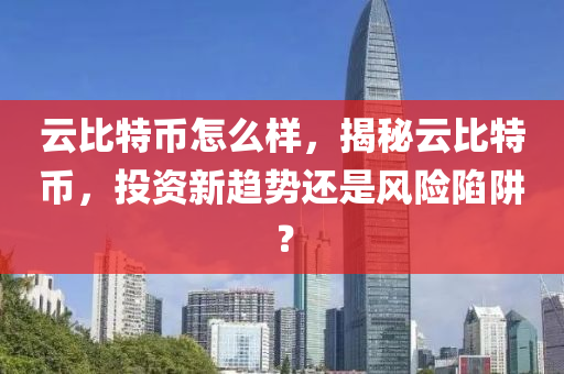 云比特币怎么样，揭秘云比特币，投资新趋势还是风险陷阱？