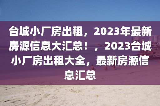 台城小厂房出租，2023年最新房源信息大汇总！，2023台城小厂房出租大全，最新房源信息汇总