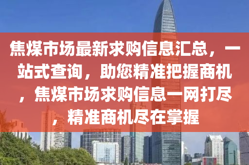 焦煤市场最新求购信息汇总，一站式查询，助您精准把握商机，焦煤市场求购信息一网打尽，精准商机尽在掌握