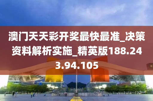 澳门天天彩开奖最快最准_决策资料解析实施_精英版188.243.94.105