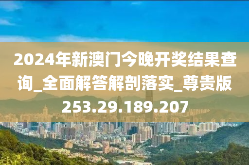 2024年新澳门今晚开奖结果查询_全面解答解剖落实_尊贵版253.29.189.207