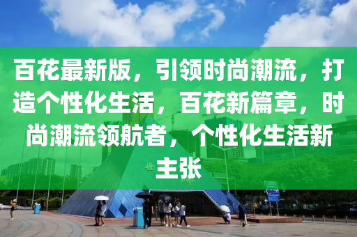 百花最新版，引领时尚潮流，打造个性化生活，百花新篇章，时尚潮流领航者，个性化生活新主张